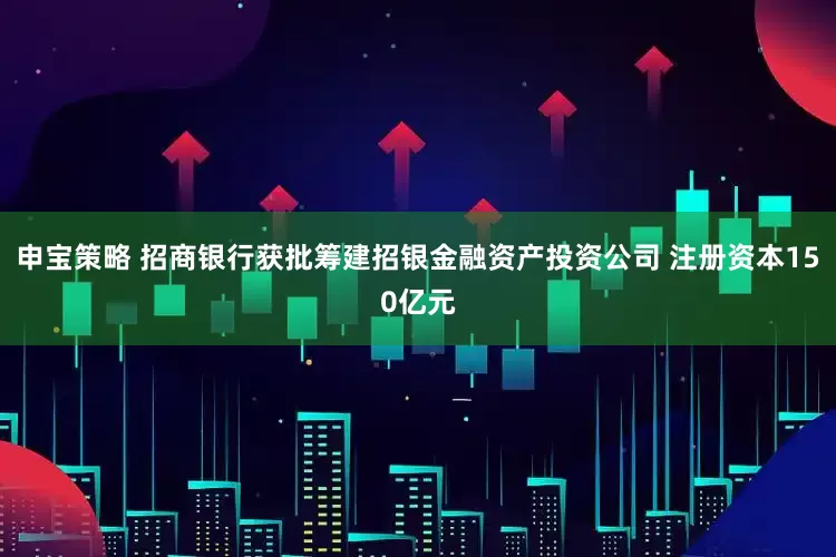 申宝策略 招商银行获批筹建招银金融资产投资公司 注册资本150亿元
