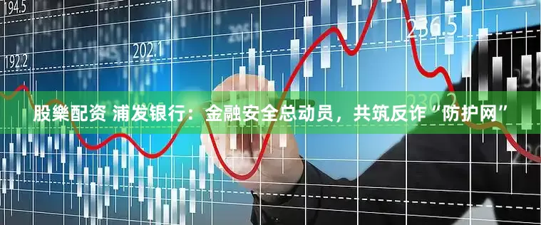 股樂配资 浦发银行：金融安全总动员，共筑反诈“防护网”
