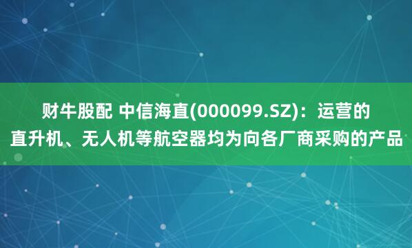 财牛股配 中信海直(000099.SZ)：运营的直升机、无人机等航空器均为向各厂商采购的产品