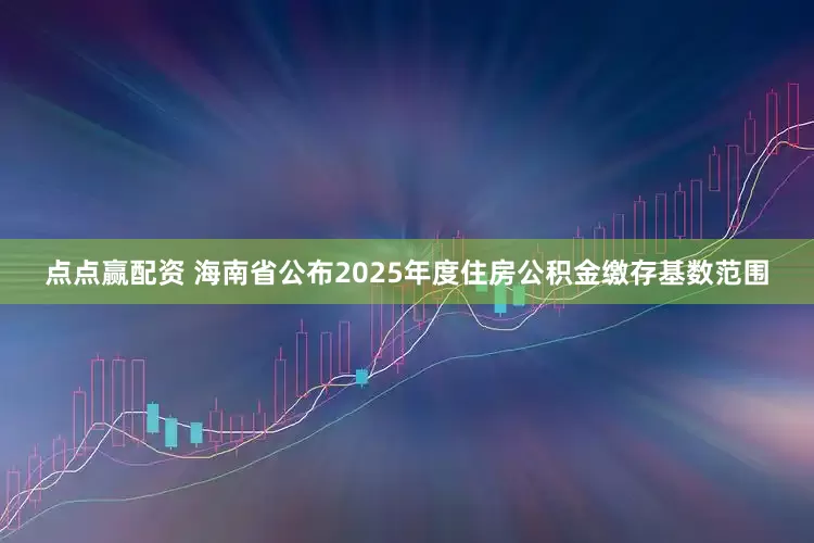 点点赢配资 海南省公布2025年度住房公积金缴存基数范围