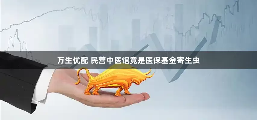 万生优配 民营中医馆竟是医保基金寄生虫