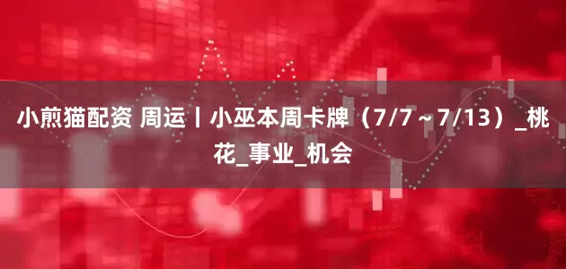 小煎猫配资 周运丨小巫本周卡牌（7/7～7/13）_桃花_事业_机会