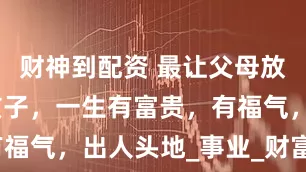 财神到配资 最让父母放心的生肖孩子，一生有富贵，有福气，出人头地_事业_财富_带着