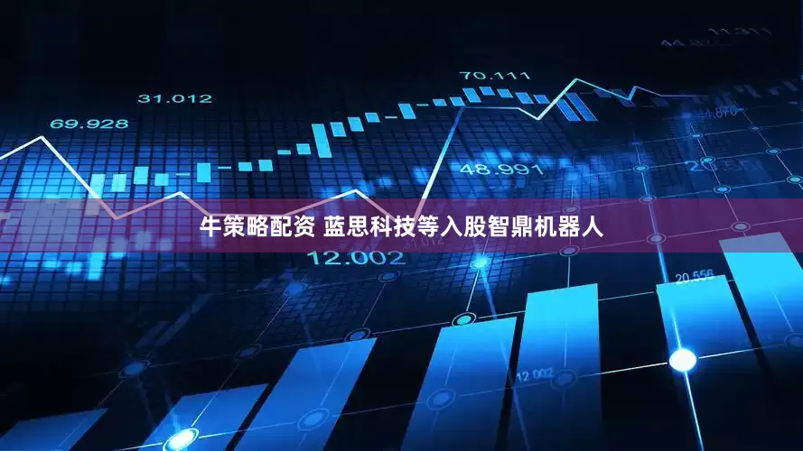 牛策略配资 蓝思科技等入股智鼎机器人