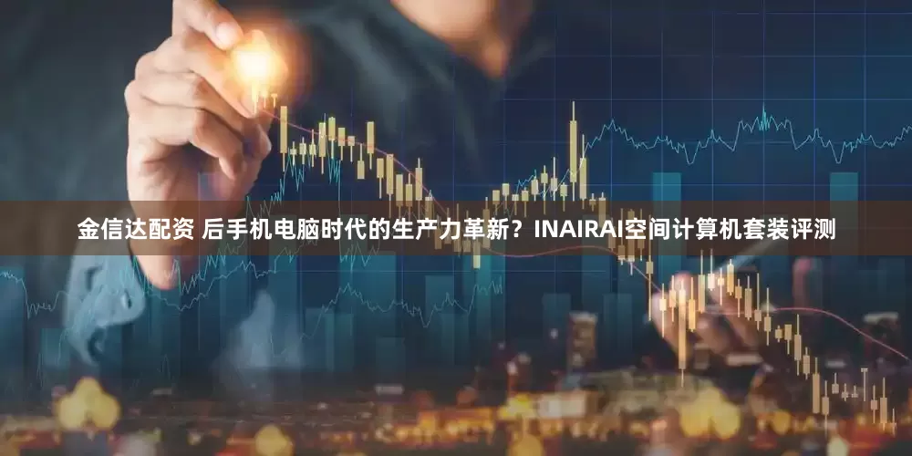金信达配资 后手机电脑时代的生产力革新？INAIRAI空间计算机套装评测