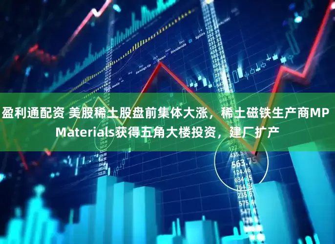 盈利通配资 美股稀土股盘前集体大涨，稀土磁铁生产商MP Materials获得五角大楼投资，建厂扩产