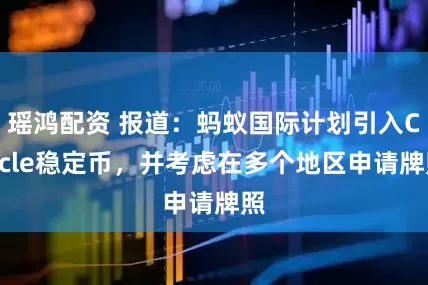 瑶鸿配资 报道：蚂蚁国际计划引入Circle稳定币，并考虑在多个地区申请牌照