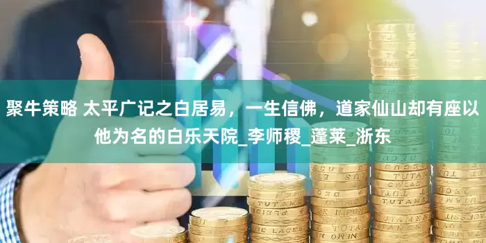 聚牛策略 太平广记之白居易，一生信佛，道家仙山却有座以他为名的白乐天院_李师稷_蓬莱_浙东