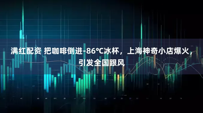 满红配资 把咖啡倒进-86℃冰杯，上海神奇小店爆火，引发全国跟风