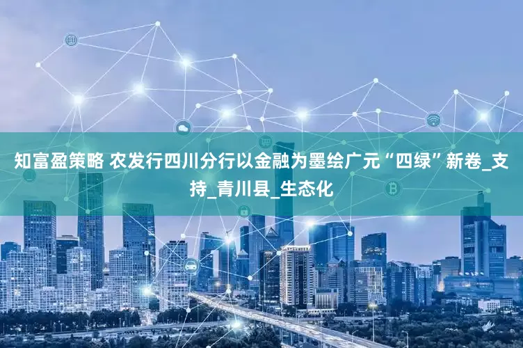 知富盈策略 农发行四川分行以金融为墨绘广元“四绿”新卷_支持_青川县_生态化