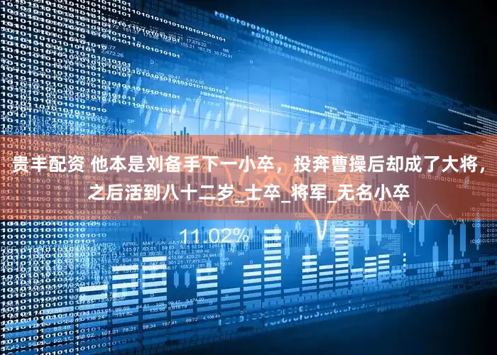 贵丰配资 他本是刘备手下一小卒，投奔曹操后却成了大将，之后活到八十二岁_士卒_将军_无名小卒