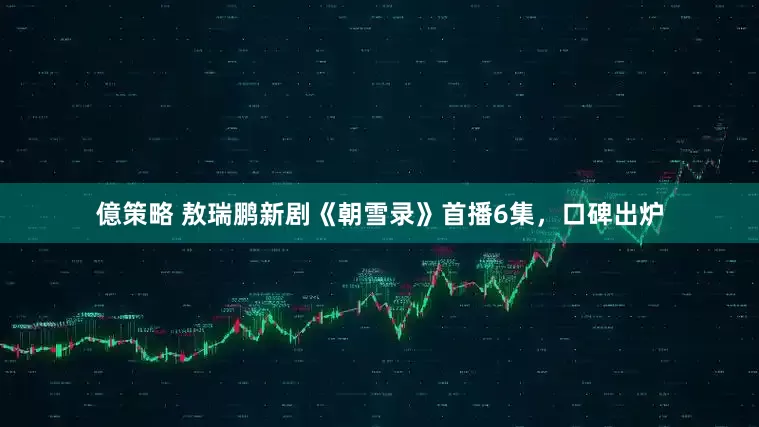億策略 敖瑞鹏新剧《朝雪录》首播6集，口碑出炉