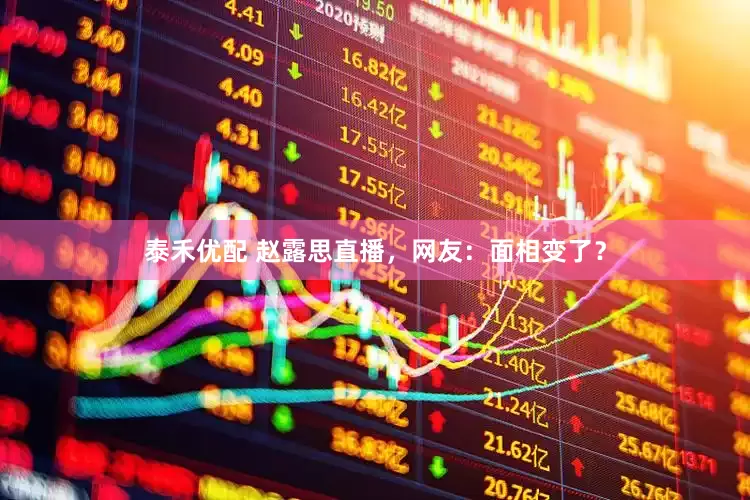 泰禾优配 赵露思直播，网友：面相变了？