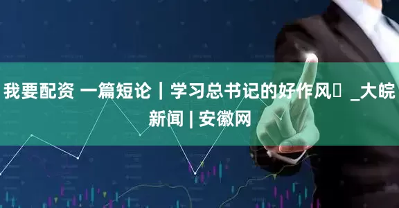 我要配资 一篇短论｜学习总书记的好作风⑭_大皖新闻 | 安徽网