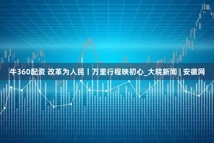 牛360配资 改革为人民丨万里行程映初心_大皖新闻 | 安徽网