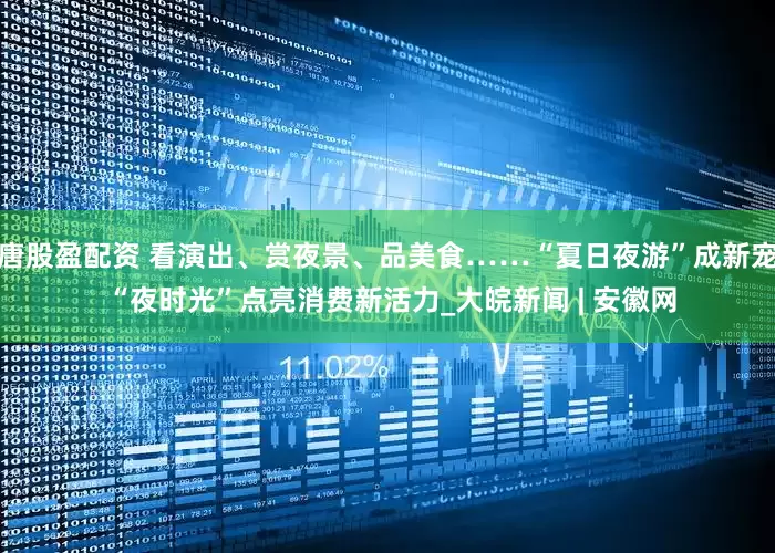 唐股盈配资 看演出、赏夜景、品美食……“夏日夜游”成新宠 “夜时光”点亮消费新活力_大皖新闻 | 安徽网