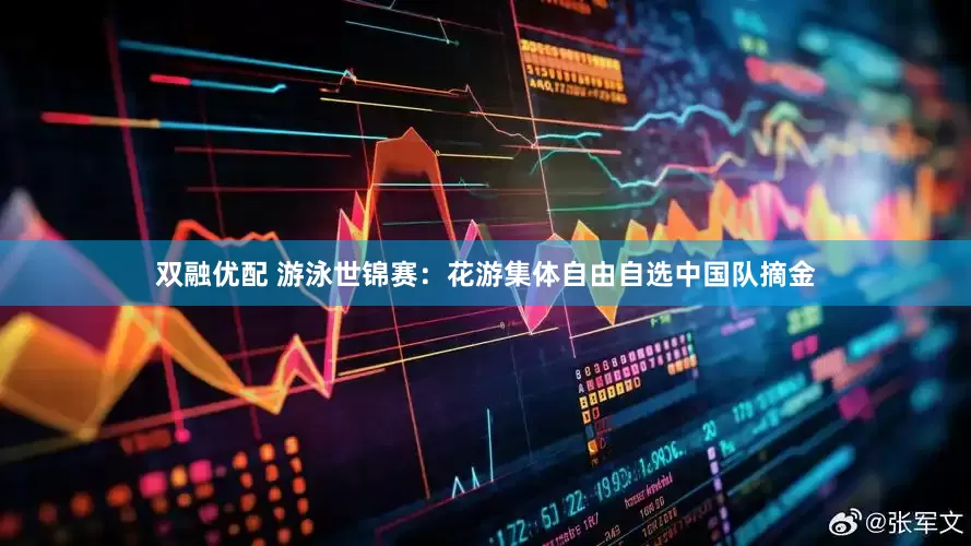 双融优配 游泳世锦赛：花游集体自由自选中国队摘金