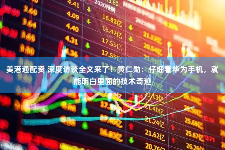 美港通配资 深度访谈全文来了！黄仁勋：仔细看华为手机，就能明白里面的技术奇迹