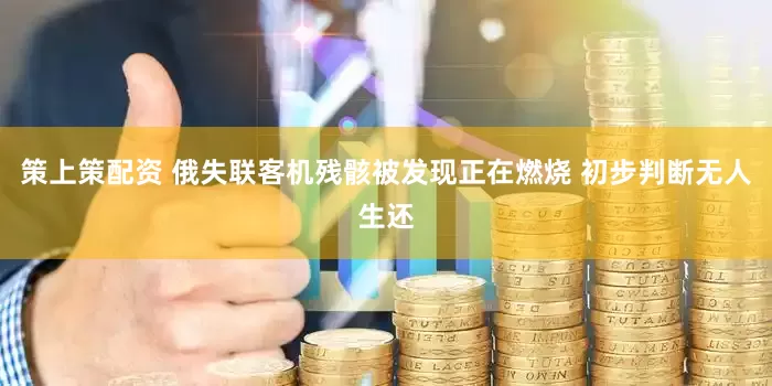 策上策配资 俄失联客机残骸被发现正在燃烧 初步判断无人生还