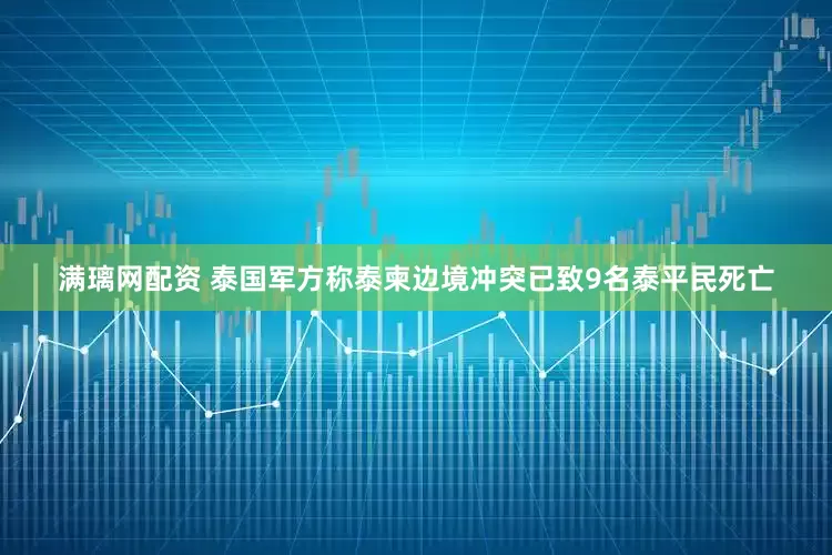 满璃网配资 泰国军方称泰柬边境冲突已致9名泰平民死亡