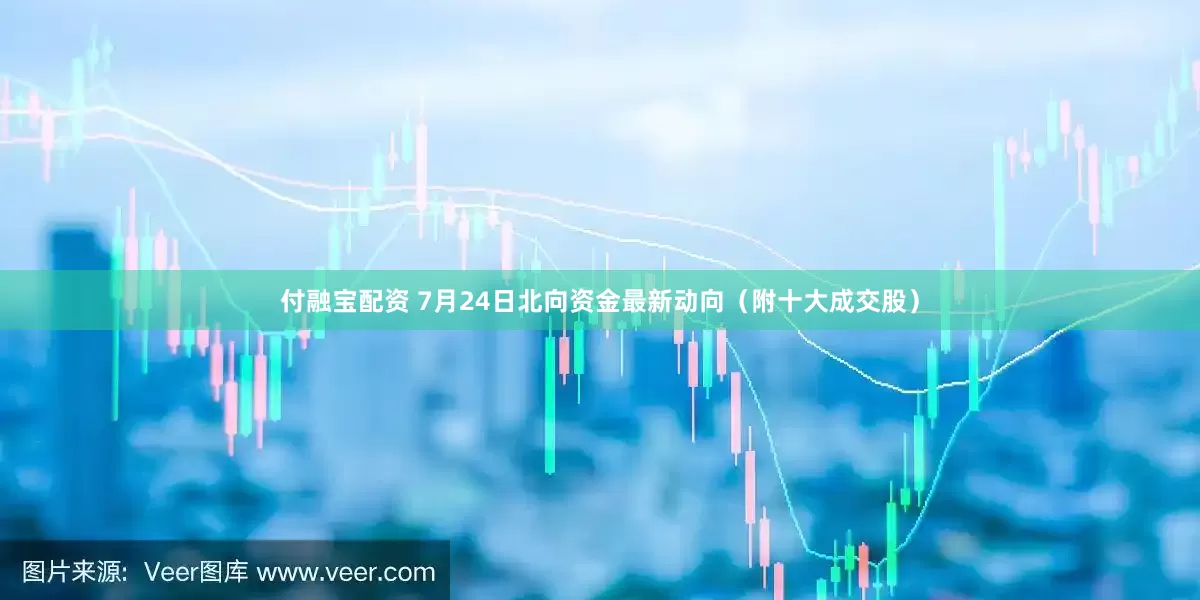 付融宝配资 7月24日北向资金最新动向（附十大成交股）