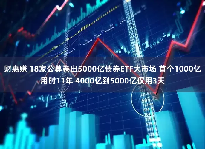 财惠赚 18家公募卷出5000亿债券ETF大市场 首个1000亿用时11年 4000亿到5000亿仅用3天
