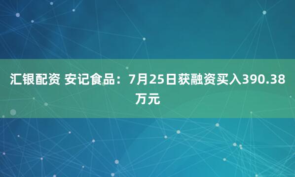 汇银配资 安记食品：7月25日获融资买入390.38万元