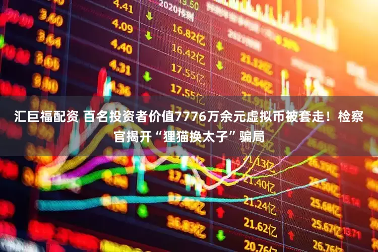 汇巨福配资 百名投资者价值7776万余元虚拟币被套走！检察官揭开“狸猫换太子”骗局