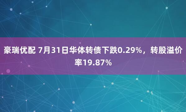 豪瑞优配 7月31日华体转债下跌0.29%，转股溢价率19.87%