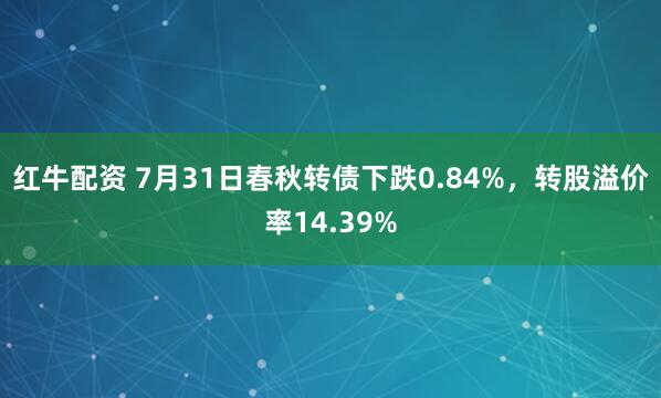 红牛配资 7月31日春秋转债下跌0.84%，转股溢价率14.39%