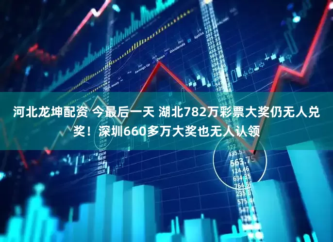河北龙坤配资 今最后一天 湖北782万彩票大奖仍无人兑奖！深圳660多万大奖也无人认领