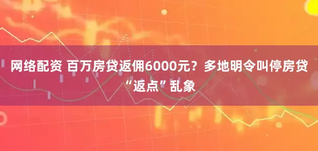 网络配资 百万房贷返佣6000元？多地明令叫停房贷“返点”乱象