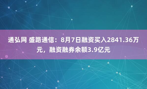 通弘网 盛路通信：8月7日融资买入2841.36万元，融资融券余额3.9亿元