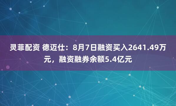 灵菲配资 德迈仕：8月7日融资买入2641.49万元，融资融券余额5.4亿元