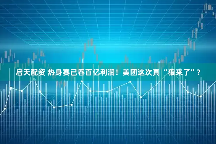 启天配资 热身赛已吞百亿利润！美团这次真 “狼来了”？
