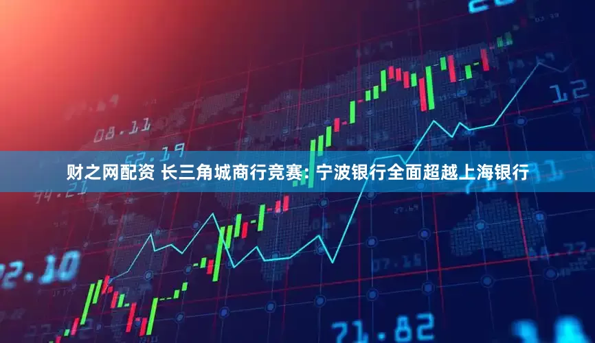 财之网配资 长三角城商行竞赛: 宁波银行全面超越上海银行