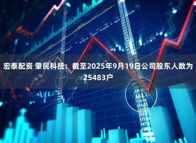 宏泰配资 肇民科技：截至2025年9月19日公司股东人数为25483户