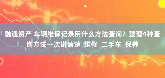 融通资产 车辆维保记录用什么方法查询？整理4种查询方法一次讲清楚_维修_二手车_保养