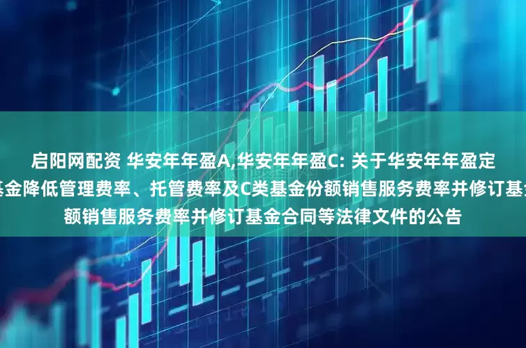 启阳网配资 华安年年盈A,华安年年盈C: 关于华安年年盈定期开放债券型证券投资基金降低管理费率、托管费率及C类基金份额销售服务费率并修订基金合同等法律文件的公告