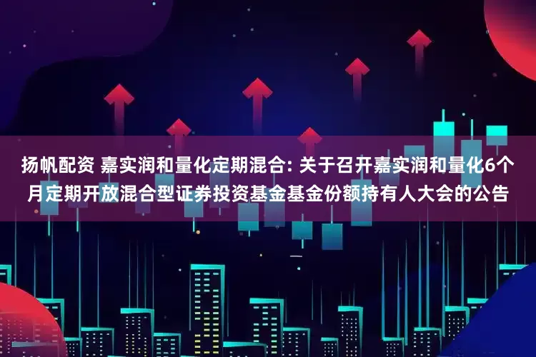 扬帆配资 嘉实润和量化定期混合: 关于召开嘉实润和量化6个月定期开放混合型证券投资基金基金份额持有人大会的公告