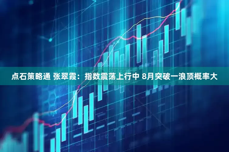 点石策略通 张翠霞：指数震荡上行中 8月突破一浪顶概率大
