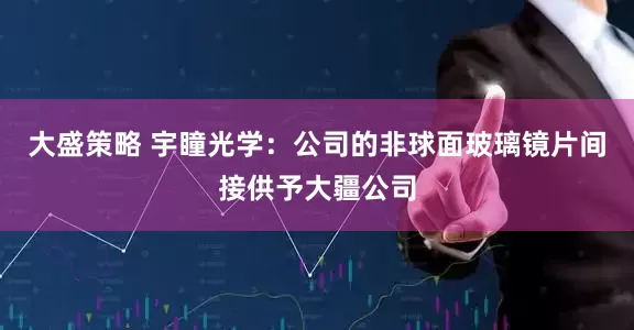 大盛策略 宇瞳光学：公司的非球面玻璃镜片间接供予大疆公司