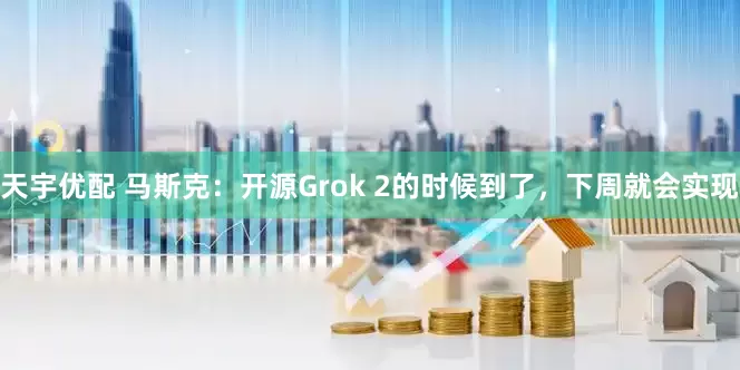 天宇优配 马斯克：开源Grok 2的时候到了，下周就会实现