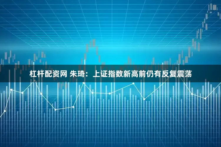 杠杆配资网 朱琦：上证指数新高前仍有反复震荡