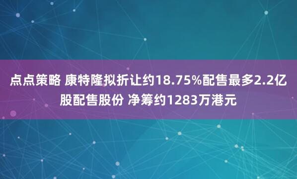 点点策略 康特隆拟折让约18.75%配售最多2.2亿股配售股份 净筹约1283万港元