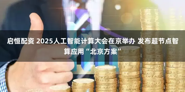 启恒配资 2025人工智能计算大会在京举办 发布超节点智算应用“北京方案”
