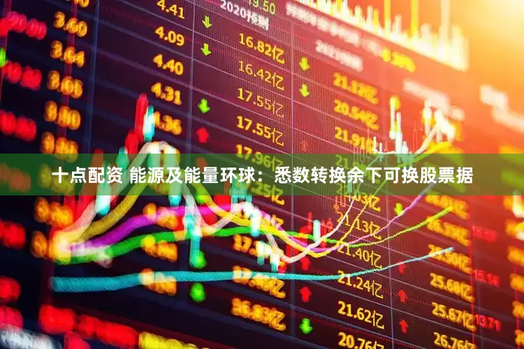 十点配资 能源及能量环球：悉数转换余下可换股票据