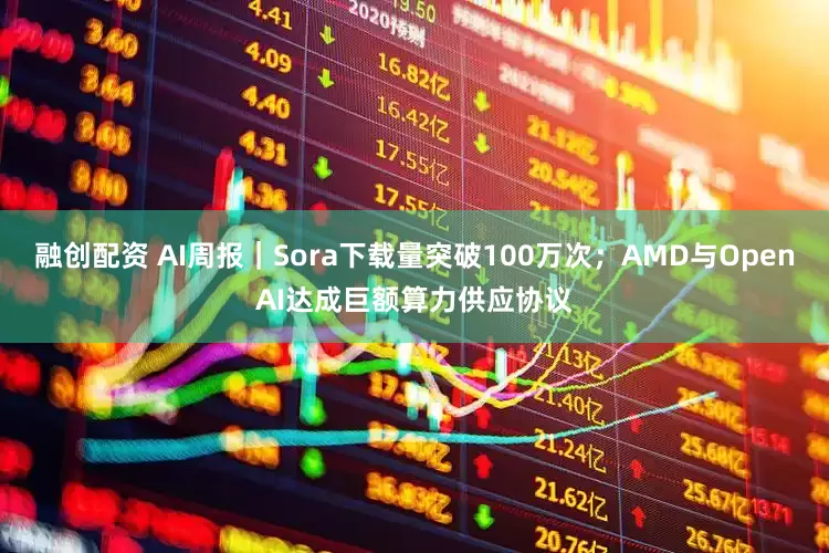 融创配资 AI周报｜Sora下载量突破100万次；AMD与OpenAI达成巨额算力供应协议