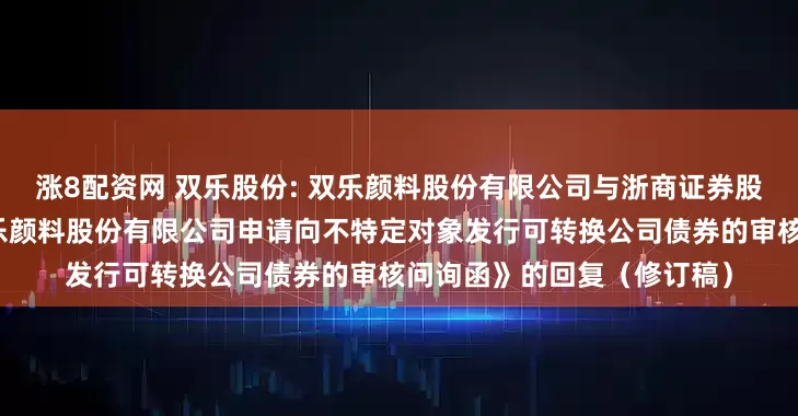 涨8配资网 双乐股份: 双乐颜料股份有限公司与浙商证券股份有限公司关于《关于双乐颜料股份有限公司申请向不特定对象发行可转换公司债券的审核问询函》的回复（修订稿）