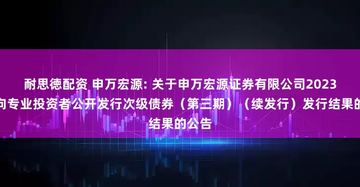 耐思徳配资 申万宏源: 关于申万宏源证券有限公司2023年面向专业投资者公开发行次级债券（第三期）（续发行）发行结果的公告